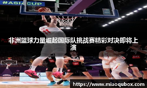 非洲篮球力量崛起国际队挑战赛精彩对决即将上演