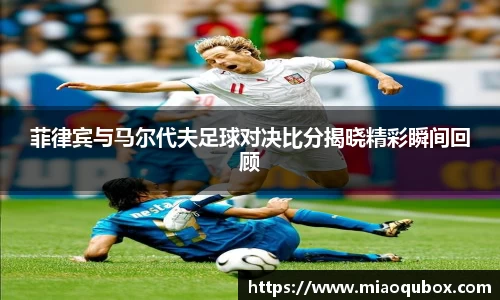 菲律宾与马尔代夫足球对决比分揭晓精彩瞬间回顾