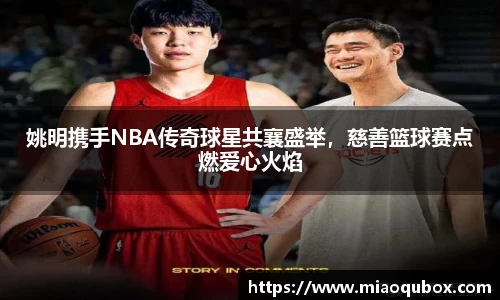 姚明携手NBA传奇球星共襄盛举，慈善篮球赛点燃爱心火焰
